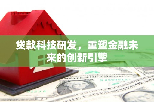 六脚贷款科技研发，重塑金融未来的创新引擎