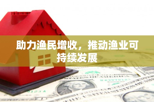 德昌助力渔民增收，推动渔业可持续发展