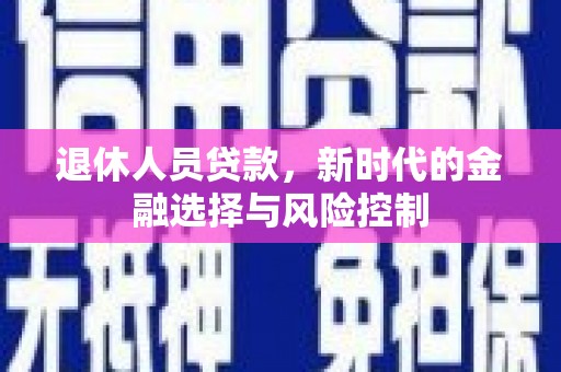 白银退休人员贷款，新时代的金融选择与风险控制