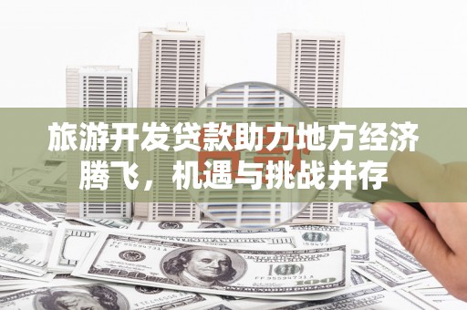 万全旅游开发贷款助力地方经济腾飞，机遇与挑战并存