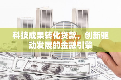 万峦科技成果转化贷款，创新驱动发展的金融引擎