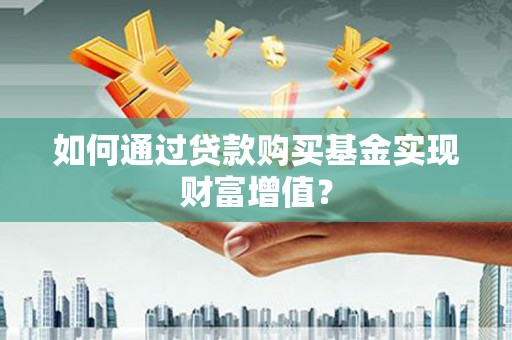 淮上如何通过贷款购买基金实现财富增值？
