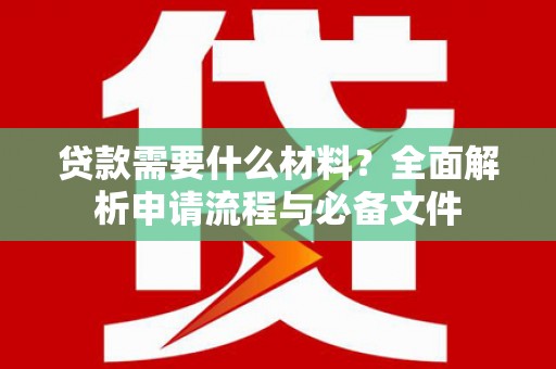 修武贷款需要什么材料？全面解析申请流程与必备文件