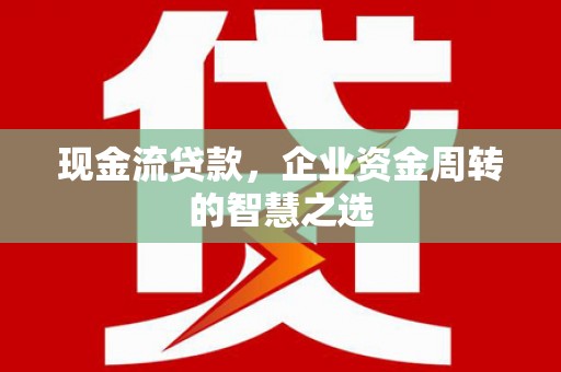 古县现金流贷款，企业资金周转的智慧之选