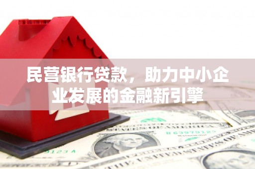 息县民营银行贷款，助力中小企业发展的金融新引擎