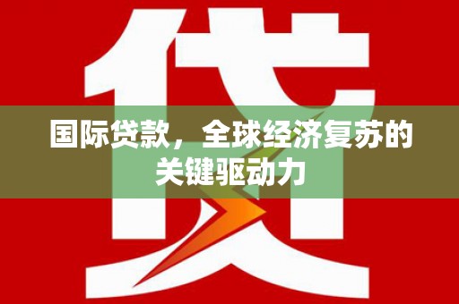 东乌旗国际贷款，全球经济复苏的关键驱动力