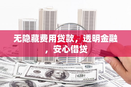 武川无隐藏费用贷款，透明金融，安心借贷