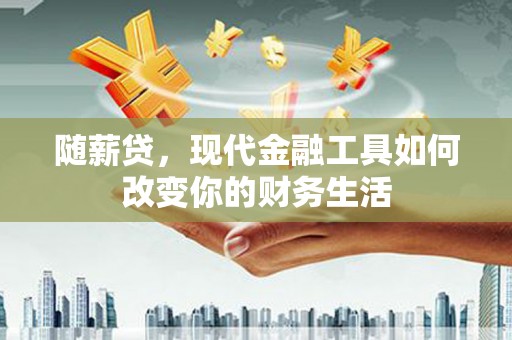 西昌随薪贷，现代金融工具如何改变你的财务生活