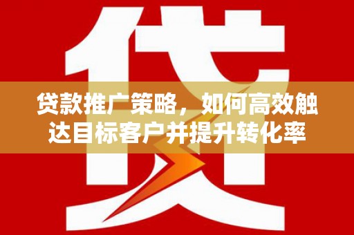 扎赉特旗贷款推广策略，如何高效触达目标客户并提升转化率