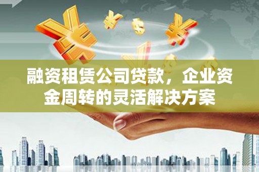 张掖融资租赁公司贷款，企业资金周转的灵活解决方案