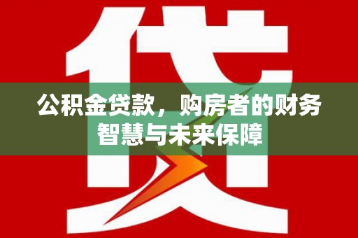 镇康公积金贷款，购房者的财务智慧与未来保障