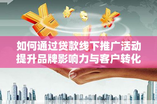 腾冲如何通过贷款线下推广活动提升品牌影响力与客户转化率