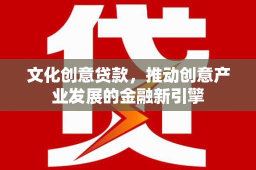 和顺文化创意贷款，推动创意产业发展的金融新引擎