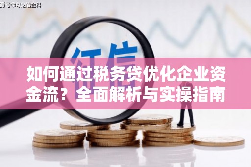 修武如何通过税务贷优化企业资金流？全面解析与实操指南