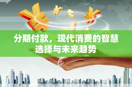 迁安市分期付款，现代消费的智慧选择与未来趋势