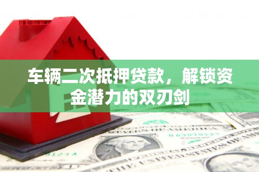 梅河口车辆二次抵押贷款，解锁资金潜力的双刃剑