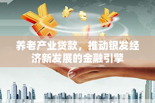 息县养老产业贷款，推动银发经济新发展的金融引擎