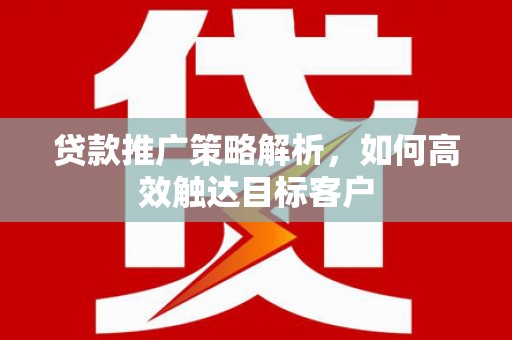 沁县贷款推广策略解析，如何高效触达目标客户