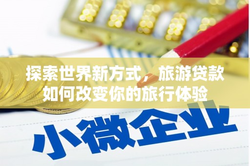 卓兰探索世界新方式，旅游贷款如何改变你的旅行体验
