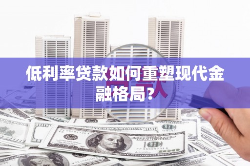 咸宁低利率贷款如何重塑现代金融格局？