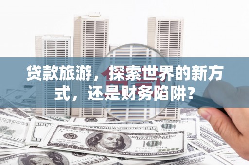 神农架贷款旅游，探索世界的新方式，还是财务陷阱？