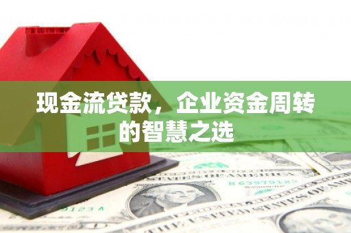 临淄现金流贷款，企业资金周转的智慧之选