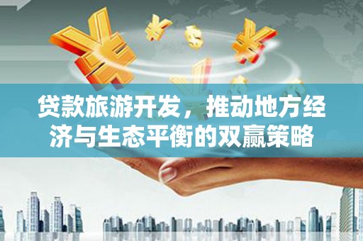 泸水贷款旅游开发，推动地方经济与生态平衡的双赢策略