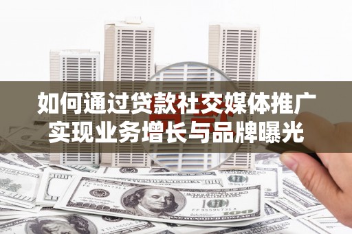 长乐如何通过贷款社交媒体推广实现业务增长与品牌曝光