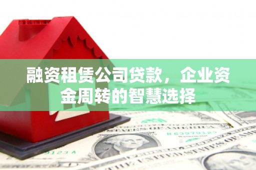 东至融资租赁公司贷款，企业资金周转的智慧选择