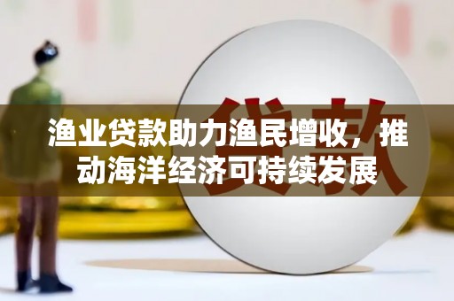 青川渔业贷款助力渔民增收，推动海洋经济可持续发展