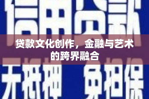 怀安贷款文化创作，金融与艺术的跨界融合