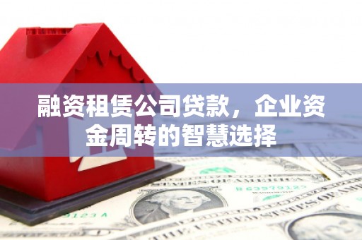 安龙融资租赁公司贷款，企业资金周转的智慧选择