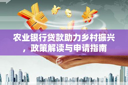 鹰潭农业银行贷款助力乡村振兴，政策解读与申请指南