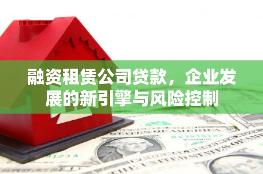 措美融资租赁公司贷款，企业发展的新引擎与风险控制