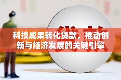 婺源科技成果转化贷款，推动创新与经济发展的关键引擎