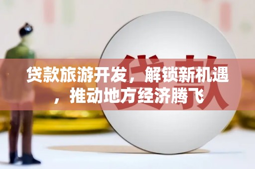 邹平贷款旅游开发，解锁新机遇，推动地方经济腾飞