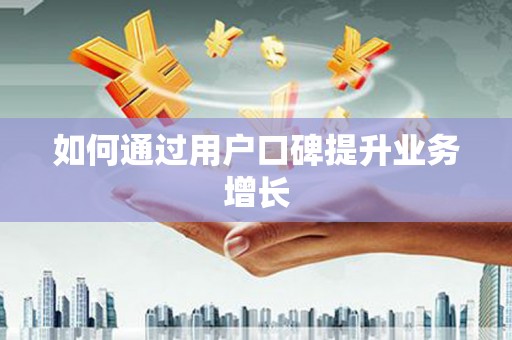 迪庆如何通过用户口碑提升业务增长
