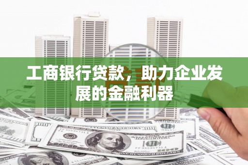 柘荣工商银行贷款，助力企业发展的金融利器