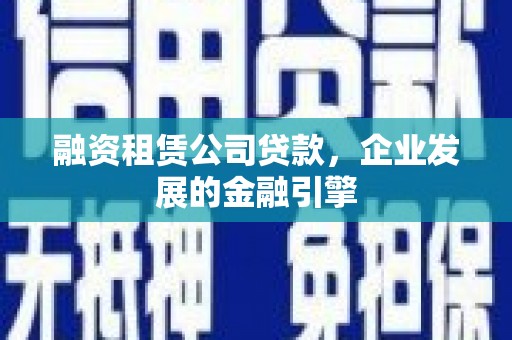 祁门融资租赁公司贷款，企业发展的金融引擎