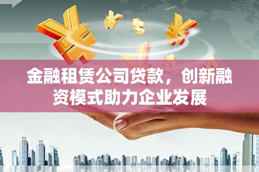 武汉金融租赁公司贷款，创新融资模式助力企业发展