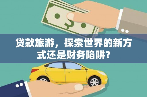 措美贷款旅游，探索世界的新方式还是财务陷阱？